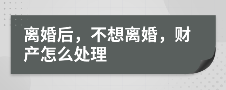 离婚后，不想离婚，财产怎么处理