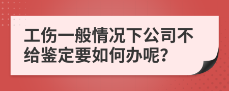 工伤一般情况下公司不给鉴定要如何办呢？