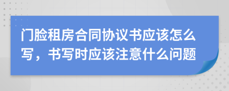 门脸租房合同协议书应该怎么写，书写时应该注意什么问题