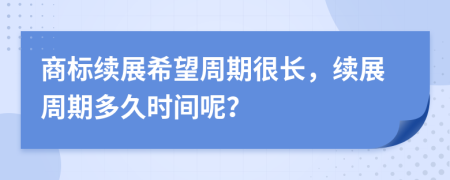 商标续展希望周期很长，续展周期多久时间呢？