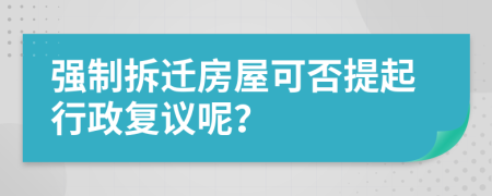 强制拆迁房屋可否提起行政复议呢？