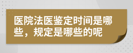 医院法医鉴定时间是哪些，规定是哪些的呢