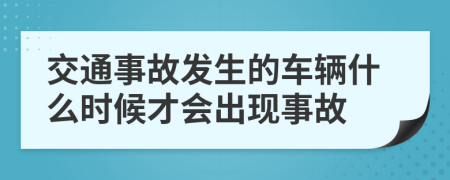 交通事故发生的车辆什么时候才会出现事故