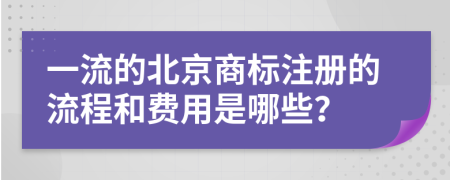 一流的北京商标注册的流程和费用是哪些？