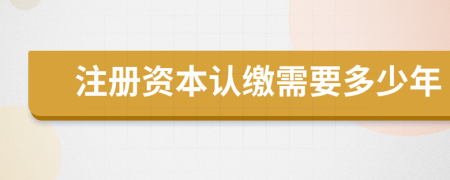 注册资本认缴需要多少年