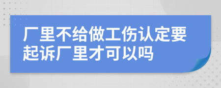 厂里不给做工伤认定要起诉厂里才可以吗