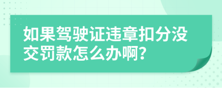 如果驾驶证违章扣分没交罚款怎么办啊？