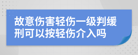 故意伤害轻伤一级判缓刑可以按轻伤介入吗