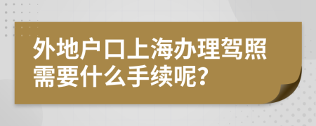 外地户口上海办理驾照需要什么手续呢？