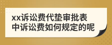 xx诉讼费代垫审批表中诉讼费如何规定的呢