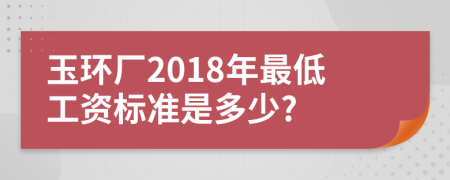 玉环厂2018年最低工资标准是多少?