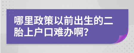 哪里政策以前出生的二胎上户口难办啊？