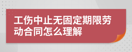 工伤中止无固定期限劳动合同怎么理解