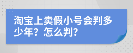 淘宝上卖假小号会判多少年？怎么判？