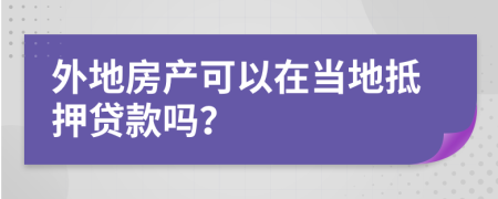 外地房产可以在当地抵押贷款吗？