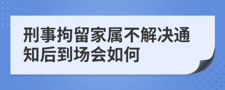 刑事拘留家属不解决通知后到场会如何