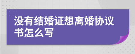 没有结婚证想离婚协议书怎么写