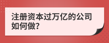 注册资本过万亿的公司如何做？