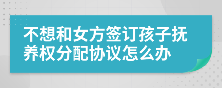 不想和女方签订孩子抚养权分配协议怎么办