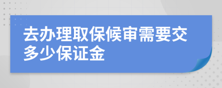 去办理取保候审需要交多少保证金