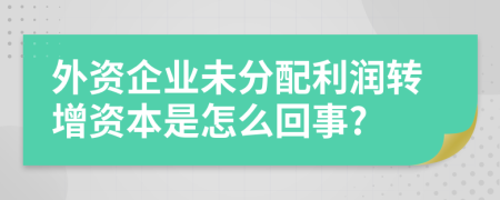 外资企业未分配利润转增资本是怎么回事?