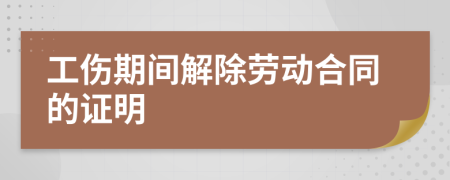 工伤期间解除劳动合同的证明