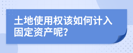 土地使用权该如何计入固定资产呢？