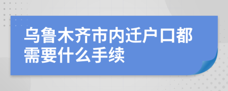 乌鲁木齐市内迁户口都需要什么手续