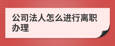 公司法人怎么进行离职办理