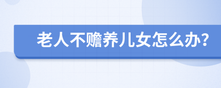 老人不赡养儿女怎么办？