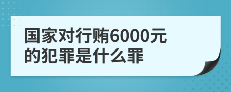 国家对行贿6000元的犯罪是什么罪