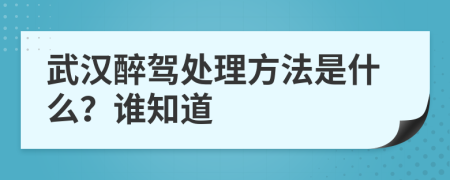 武汉醉驾处理方法是什么？谁知道