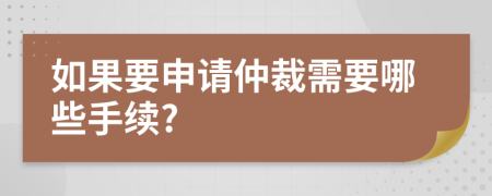 如果要申请仲裁需要哪些手续?