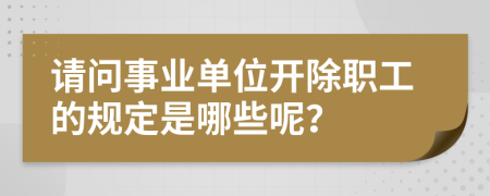 请问事业单位开除职工的规定是哪些呢？