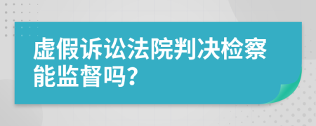 虚假诉讼法院判决检察能监督吗？