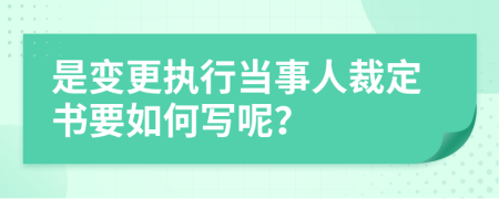 是变更执行当事人裁定书要如何写呢？