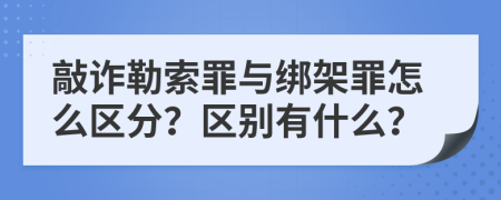 敲诈勒索罪与绑架罪怎么区分？区别有什么？