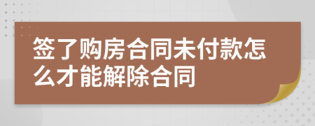 签了购房合同未付款怎么才能解除合同