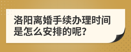 洛阳离婚手续办理时间是怎么安排的呢？