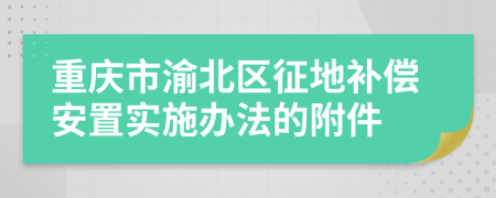 重庆市渝北区征地补偿安置实施办法的附件