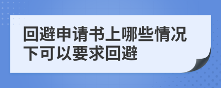 回避申请书上哪些情况下可以要求回避