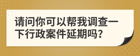 请问你可以帮我调查一下行政案件延期吗？