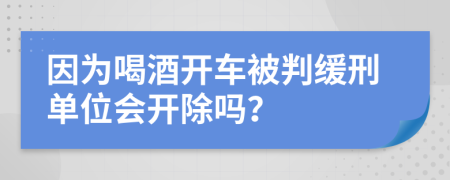 因为喝酒开车被判缓刑单位会开除吗？