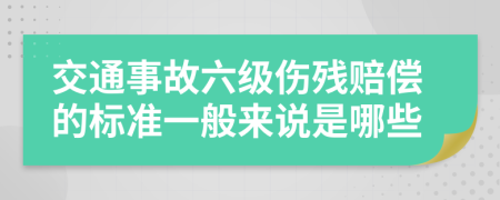 交通事故六级伤残赔偿的标准一般来说是哪些