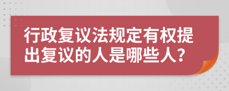 行政复议法规定有权提出复议的人是哪些人？