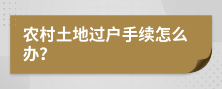 农村土地过户手续怎么办？