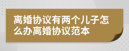 离婚协议有两个儿子怎么办离婚协议范本