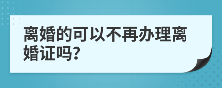 离婚的可以不再办理离婚证吗？