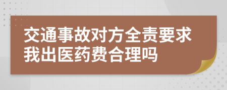 交通事故对方全责要求我出医药费合理吗