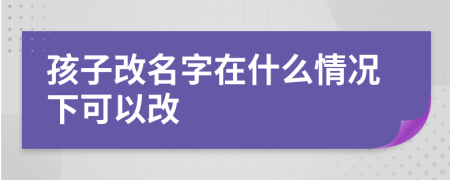 孩子改名字在什么情况下可以改